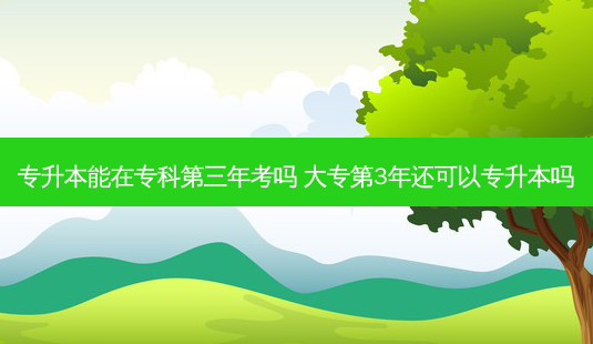 专升本能在专科第三年考吗 大专第3年还可以专升本吗 - 美培飞跃专升本