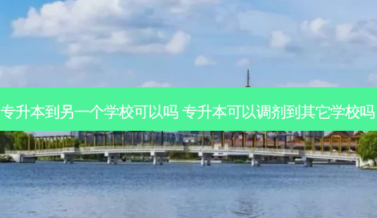 专升本到另一个学校可以吗 专升本可以调剂到其它学校吗 - 美培飞跃专升本