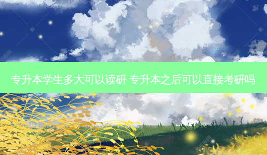 专升本学生多大可以读研 专升本之后可以直接考研吗 - 美培飞跃专升本