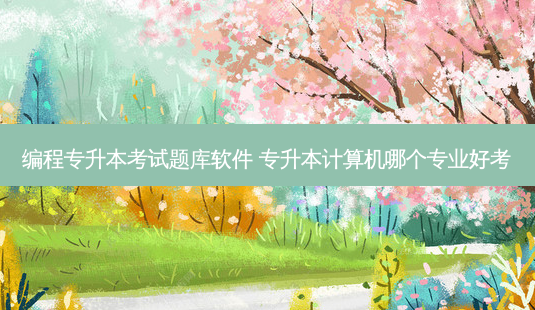 编程专升本考试题库软件 专升本计算机哪个专业好考 - 美培飞跃专升本