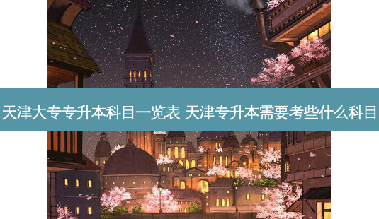 天津大专专升本科目一览表 天津专升本需要考些什么科目 - 美培飞跃专升本