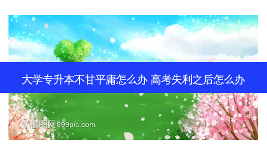 大学专升本不甘平庸怎么办 高考失利之后怎么办 - 美培飞跃专升本
