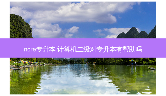 ncre专升本 计算机二级对专升本有帮助吗 - 美培飞跃专升本