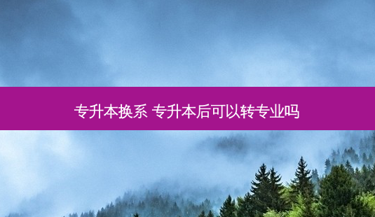专升本换系 专升本后可以转专业吗 - 美培飞跃专升本