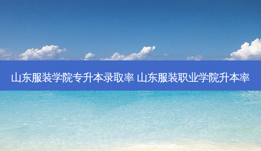 山东服装学院专升本录取率 山东服装职业学院升本率 - 美培飞跃专升本