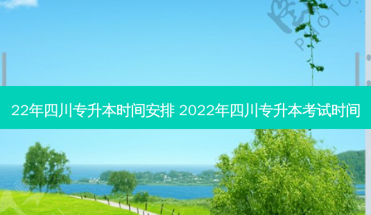 22年四川专升本时间安排 2022年四川专升本考试时间 - 美培飞跃专升本