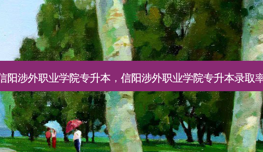 信阳涉外职业学院专升本，信阳涉外职业学院专升本录取率 - 美培飞跃专升本