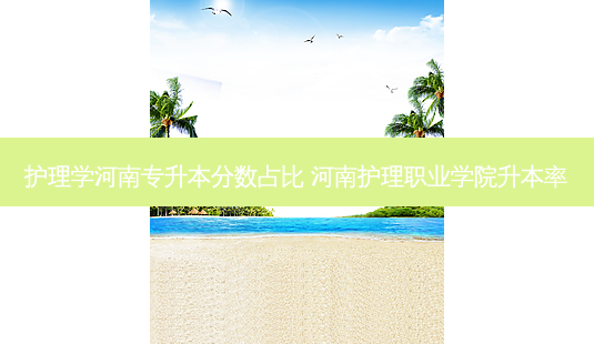 护理学河南专升本分数占比 河南护理职业学院升本率 - 美培飞跃专升本