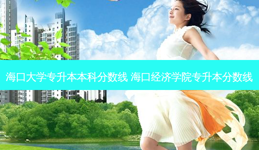 海口大学专升本本科分数线 海口经济学院专升本分数线 - 美培飞跃专升本