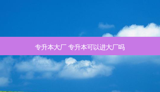 专升本大厂 专升本可以进大厂吗 - 美培飞跃专升本
