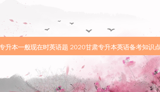 专升本一般现在时英语题 2020甘肃专升本英语备考知识点 - 美培飞跃专升本