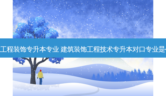建筑工程装饰专升本专业 建筑装饰工程技术专升本对口专业是什么 - 美培飞跃专升本