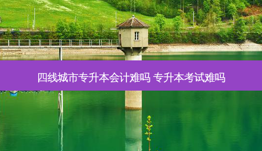 四线城市专升本会计难吗 专升本考试难吗 - 美培飞跃专升本