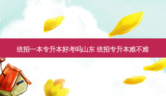 统招一本专升本好考吗山东 统招专升本难不难 - 美培飞跃专升本
