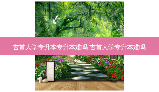 吉首大学专升本专升本难吗 吉首大学专升本难吗 - 美培飞跃专升本