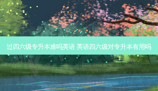 过四六级专升本难吗英语 英语四六级对专升本有用吗 - 美培飞跃专升本