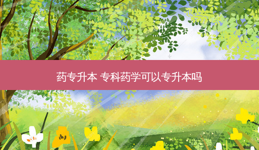 药专升本 专科药学可以专升本吗 - 美培飞跃专升本