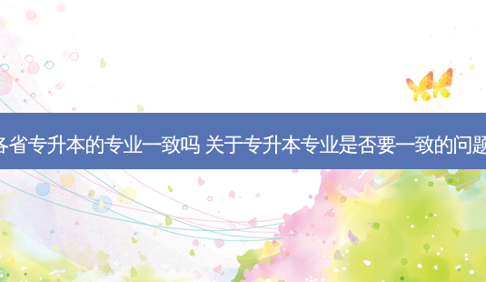 各省专升本的专业一致吗 关于专升本专业是否要一致的问题! - 美培飞跃专升本