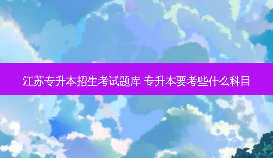 江苏专升本招生考试题库 专升本要考些什么科目 - 美培飞跃专升本