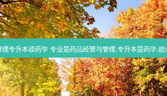 食品药品管理专升本读药学 专业是药品经营与管理,专升本是药学,能考药士证吗 - 美培飞跃专升本
