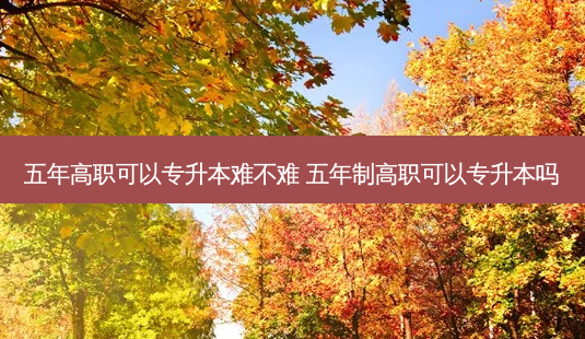 五年高职可以专升本难不难 五年制高职可以专升本吗 - 美培飞跃专升本