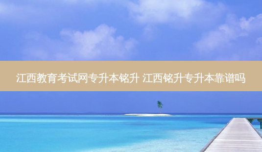 江西教育考试网专升本铭升 江西铭升专升本靠谱吗 - 美培飞跃专升本