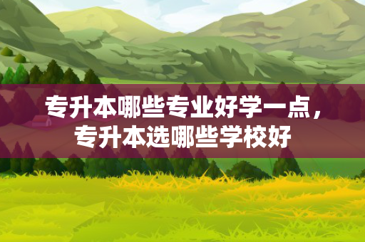 专升本哪些专业好学一点，专升本选哪些学校好