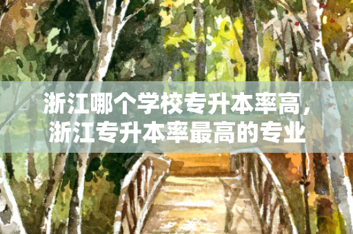 浙江哪个学校专升本率高，浙江专升本率高的专业