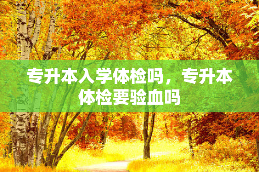 专升本入学体检吗，专升本体检要验血吗