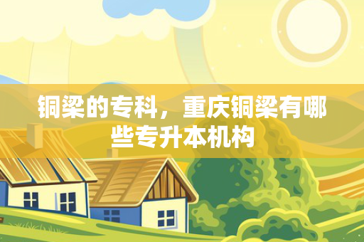 铜梁的专科，重庆铜梁有哪些专升本机构