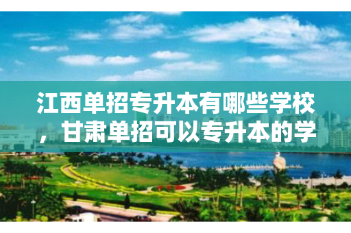 江西单招专升本有哪些学校，甘肃单招可以专升本的学校