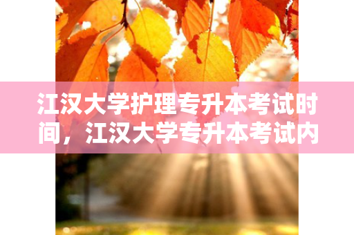 江汉大学护理专升本考试时间，江汉大学专升本考试内容
