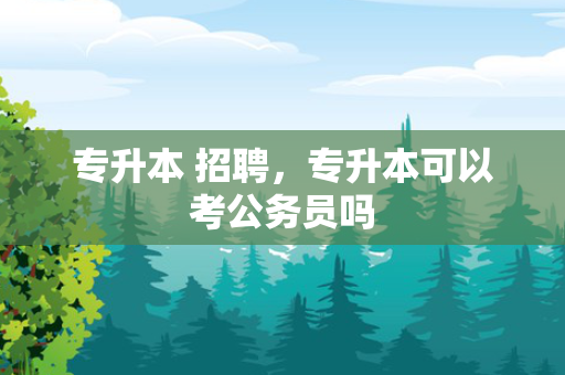 专升本 招聘，专升本可以考公务员吗