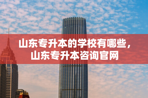 山东专升本的学校有哪些，山东专升本咨询官网