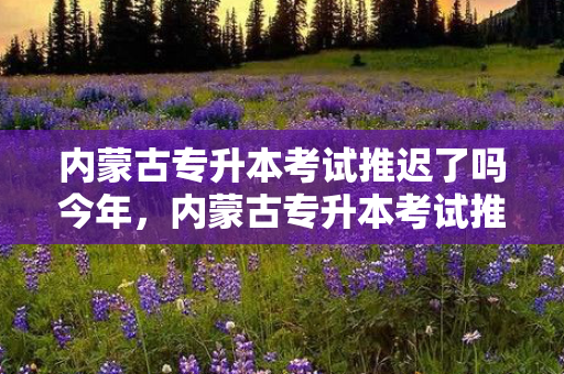 内蒙古专升本考试推迟了吗今年，内蒙古专升本考试推迟了吗现在