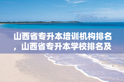 山西省专升本培训机构排名，山西省专升本学校排名及分数线