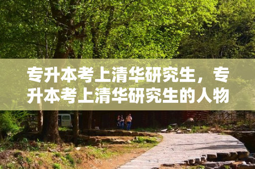 专升本考上清华研究生，专升本考上清华研究生的人物