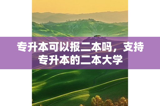 专升本可以报二本吗，支持专升本的二本大学