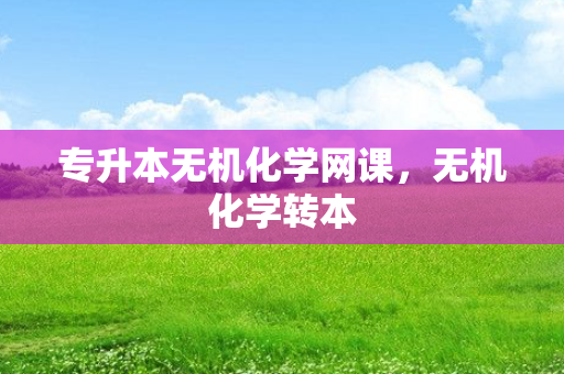 专升本无机化学网课，无机化学转本