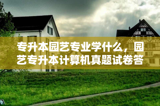 专升本园艺专业学什么，园艺专升本计算机真题试卷答案