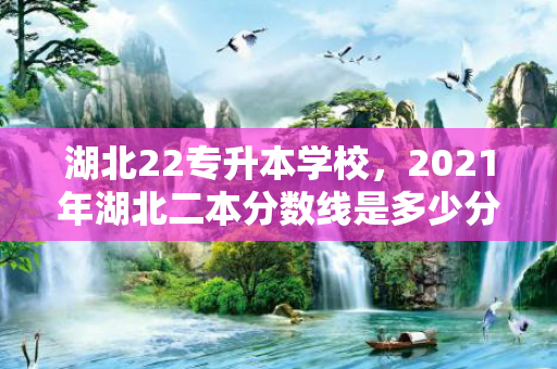 湖北22专升本学校，2021年湖北二本分数线是多少分