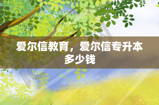 爱尔信教育，爱尔信专升本多少钱