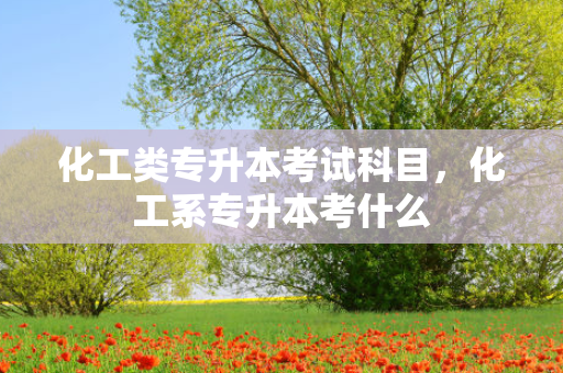 化工类专升本考试科目，化工系专升本考什么