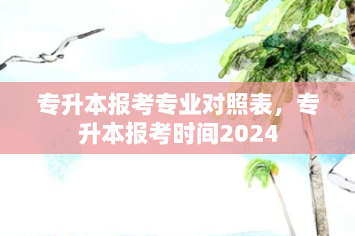专升本报考专业对照表，专升本报考时间2024