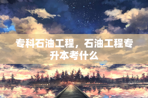 专科石油工程，石油工程专升本考什么