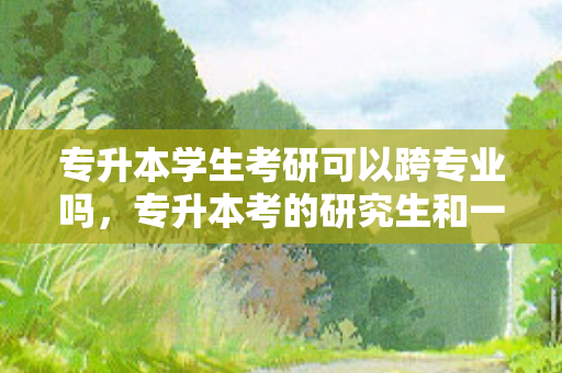 专升本学生考研可以跨专业吗，专升本考的研究生和一般的研究生一样吗