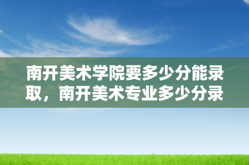 南开美术学院要多少分能录取，南开美术专业多少分录取