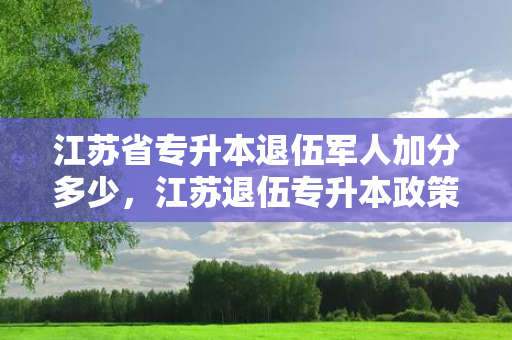 江苏省专升本退伍军人加分多少，江苏退伍专升本政策