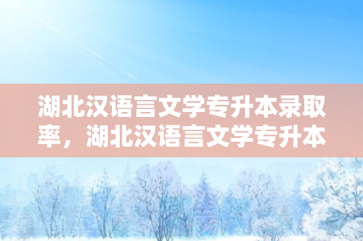 湖北汉语言文学专升本录取率，湖北汉语言文学专升本考什么