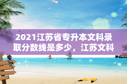 2021江苏省专升本文科录取分数线是多少，江苏文科专升本考试科目有哪些